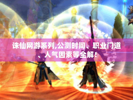 诛仙网游系列,公测时间、职业门道、人气因素等全解! 诛仙网游系列,公测时间、职业门道、人气因素等全解!
