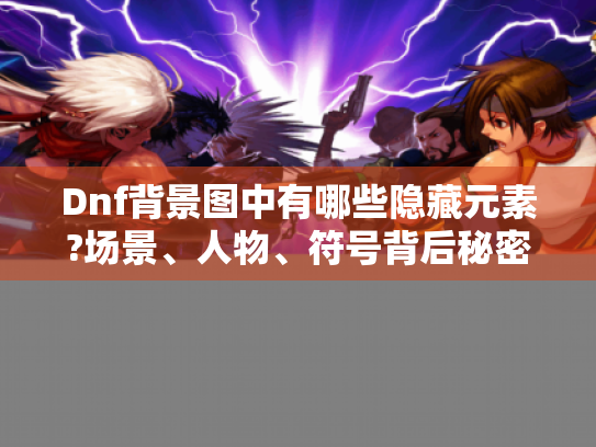 Dnf背景图中有哪些隐藏元素?场景、人物、符号背后秘密大揭秘！