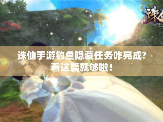 诛仙手游钓鱼隐藏任务咋完成?看这篇就够啦! 诛仙手游钓鱼隐藏任务咋完成?看这篇就够啦!