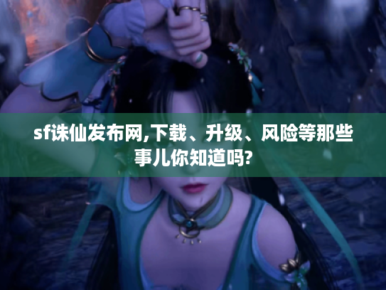 sf诛仙发布网,下载、升级、风险等那些事儿你知道吗?