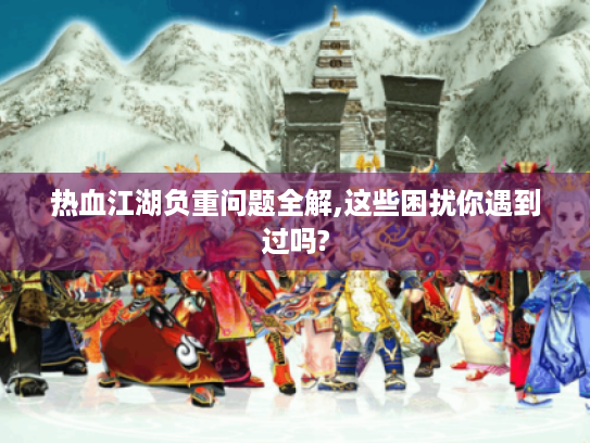 热血江湖负重问题全解,这些困扰你遇到过吗? 热血江湖负重问题全解,这些困扰你遇到过吗?