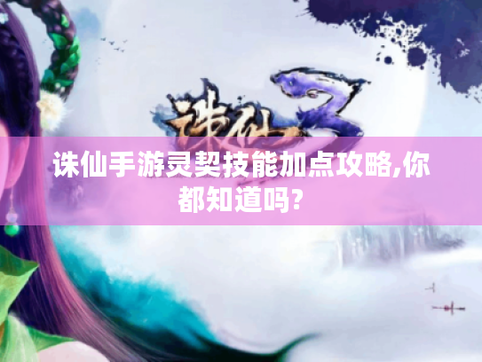 诛仙手游灵契技能加点攻略,你都知道吗?