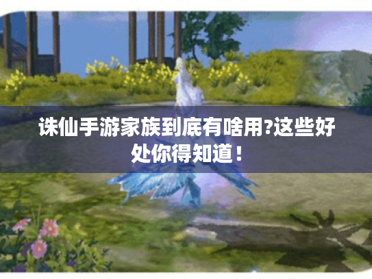 诛仙手游家族到底有啥用?这些好处你得知道! 诛仙手游家族到底有啥用?这些好处你得知道!
