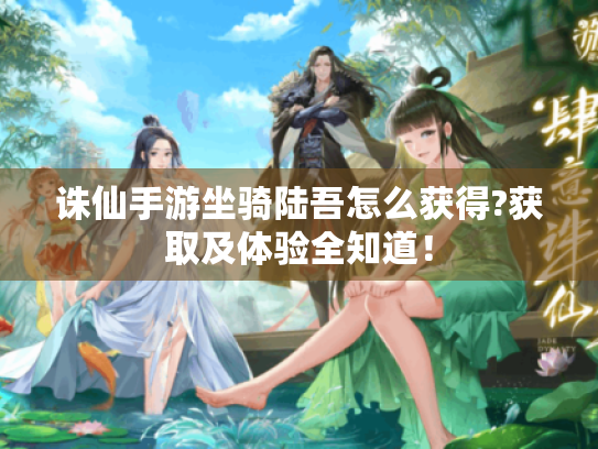 诛仙手游坐骑陆吾怎么获得?获取及体验全知道! 诛仙手游坐骑陆吾怎么获得?获取及体验全知道!