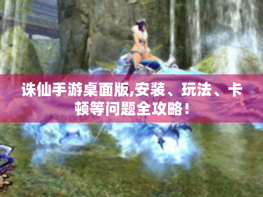 诛仙手游桌面版,安装、玩法、卡顿等问题全攻略！
