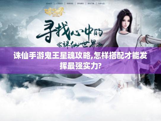 诛仙手游鬼王星魂攻略,怎样搭配才能发挥最强实力?