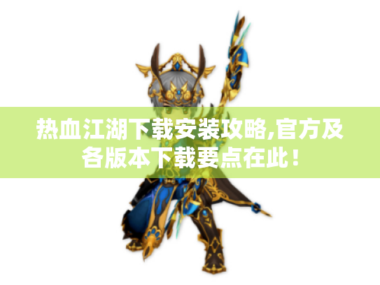 热血江湖下载安装攻略,官方及各版本下载要点在此！