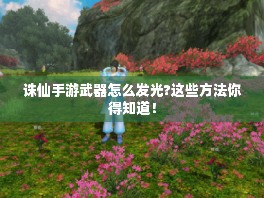 诛仙手游武器怎么发光?这些方法你得知道! 诛仙手游武器怎么发光?这些方法你得知道!