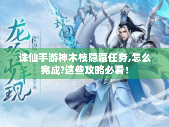 诛仙手游神木枝隐藏任务,怎么完成?这些攻略必看! 诛仙手游神木枝隐藏任务,怎么完成?这些攻略必看!
