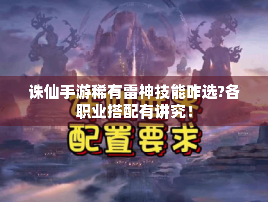 诛仙手游稀有雷神技能咋选?各职业搭配有讲究！