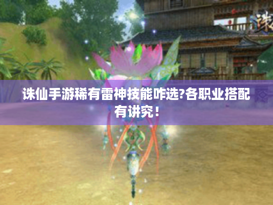 诛仙手游稀有雷神技能咋选?各职业搭配有讲究！