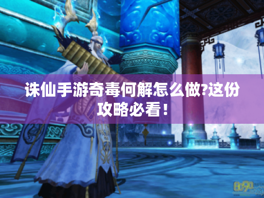 诛仙手游奇毒何解怎么做?这份攻略必看! 诛仙手游奇毒何解怎么做?这份攻略必看!