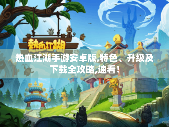 热血江湖手游安卓版,特色、升级及下载全攻略,速看! 热血江湖手游安卓版,特色、升级及下载全攻略,速看!