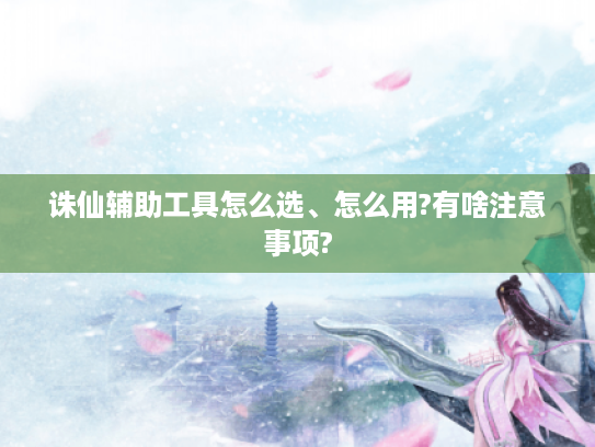诛仙辅助工具怎么选、怎么用?有啥注意事项?