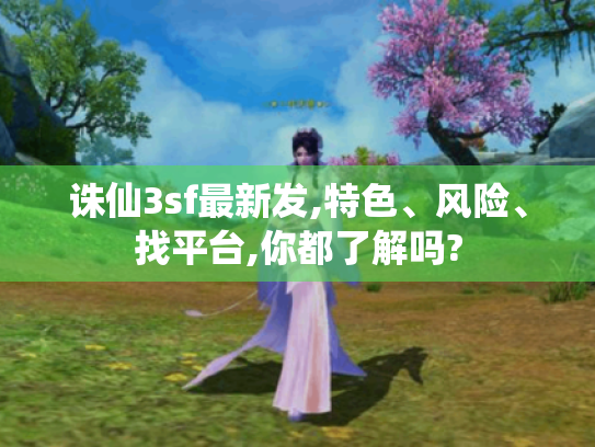 诛仙3sf最新发,特色、风险、找平台,你都了解吗? 诛仙3sf最新发,特色、风险、找平台,你都了解吗?