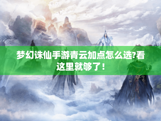 梦幻诛仙手游青云加点怎么选?看这里就够了！