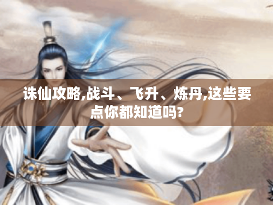 诛仙攻略,战斗、飞升、炼丹,这些要点你都知道吗?
