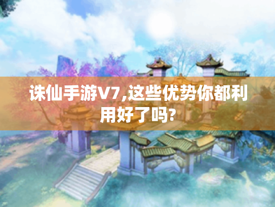 诛仙手游V7,这些优势你都利用好了吗?