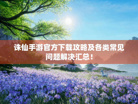 诛仙手游官方下载攻略及各类常见问题解决汇总！