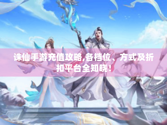 诛仙手游充值攻略,各档位、方式及折扣平台全知晓! 诛仙手游充值攻略,各档位、方式及折扣平台全知晓!