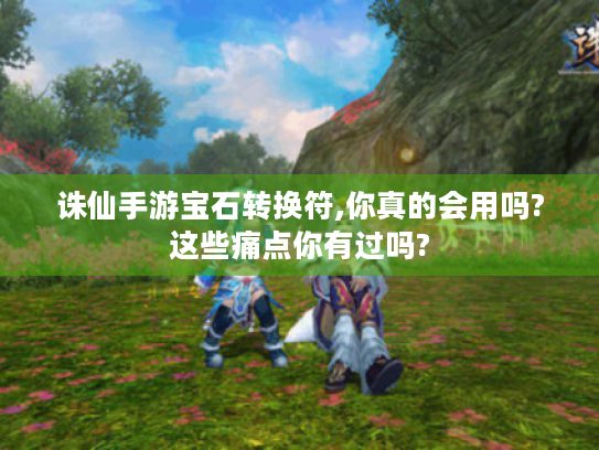 诛仙手游宝石转换符,你真的会用吗?这些痛点你有过吗? 诛仙手游宝石转换符,你真的会用吗?这些痛点你有过吗?