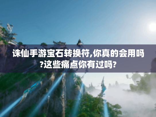 诛仙手游宝石转换符,你真的会用吗?这些痛点你有过吗? 诛仙手游宝石转换符,你真的会用吗?这些痛点你有过吗?