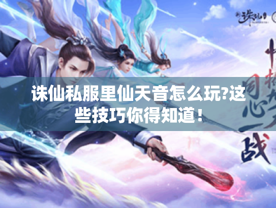 诛仙私服里仙天音怎么玩?这些技巧你得知道！