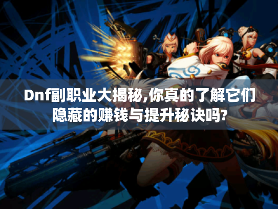 Dnf副职业大揭秘,你真的了解它们隐藏的赚钱与提升秘诀吗?