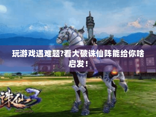 玩游戏遇难题?看大破诛仙阵能给你啥启发！