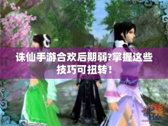 诛仙手游合欢后期弱?掌握这些技巧可扭转！