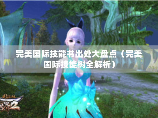 完美国际技能书出处大盘点（完美国际技能树全解析）