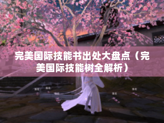 完美国际技能书出处大盘点（完美国际技能树全解析）