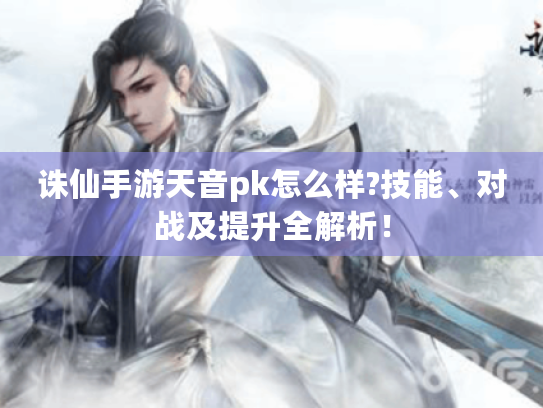 诛仙手游天音pk怎么样?技能、对战及提升全解析！