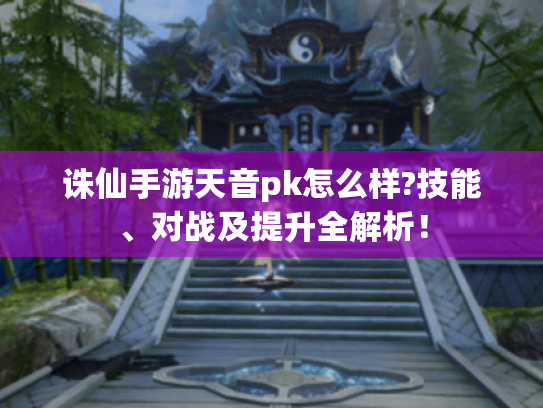 诛仙手游天音pk怎么样?技能、对战及提升全解析！