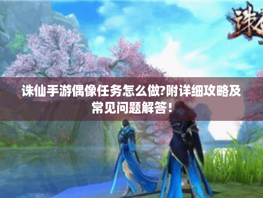 诛仙手游偶像任务怎么做?附详细攻略及常见问题解答！