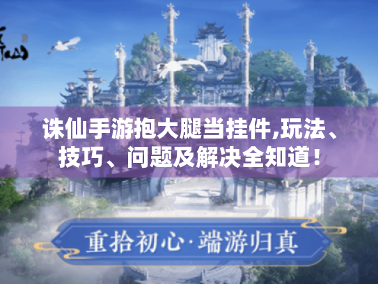 诛仙手游抱大腿当挂件,玩法、技巧、问题及解决全知道！