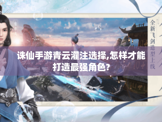 诛仙手游青云灌注选择,怎样才能打造最强角色?