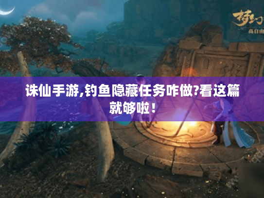 诛仙手游,钓鱼隐藏任务咋做?看这篇就够啦! 诛仙手游,钓鱼隐藏任务咋做?看这篇就够啦!