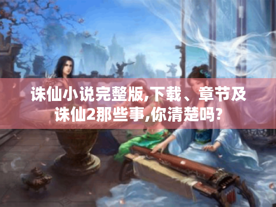 诛仙小说完整版,下载、章节及诛仙2那些事,你清楚吗?