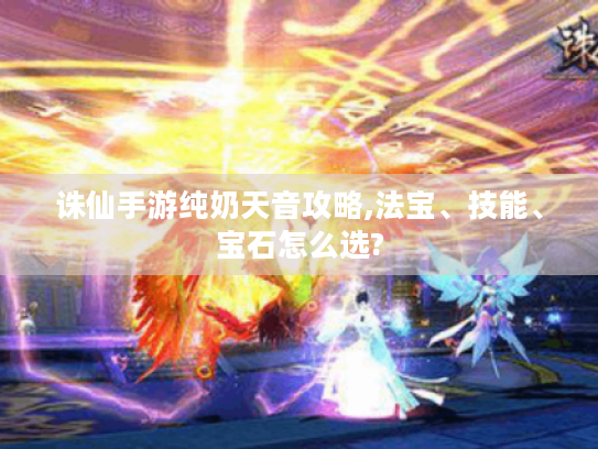 诛仙手游纯奶天音攻略,法宝、技能、宝石怎么选? 诛仙手游纯奶天音攻略,法宝、技能、宝石怎么选?