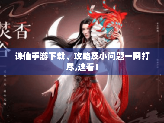 诛仙手游下载、攻略及小问题一网打尽,速看！