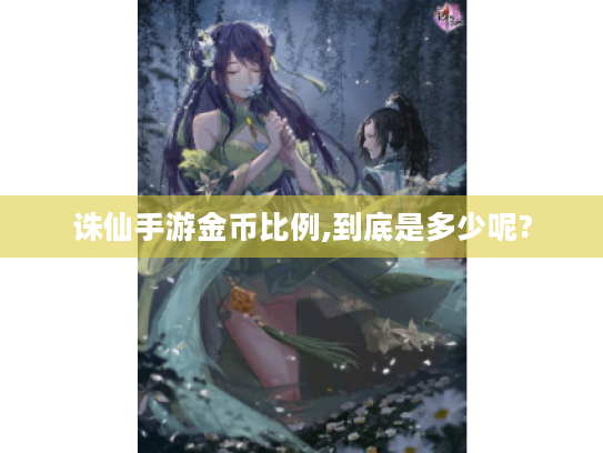 诛仙手游金币比例,到底是多少呢? 诛仙手游金币比例,到底是多少呢?