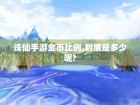 诛仙手游金币比例,到底是多少呢? 诛仙手游金币比例,到底是多少呢?