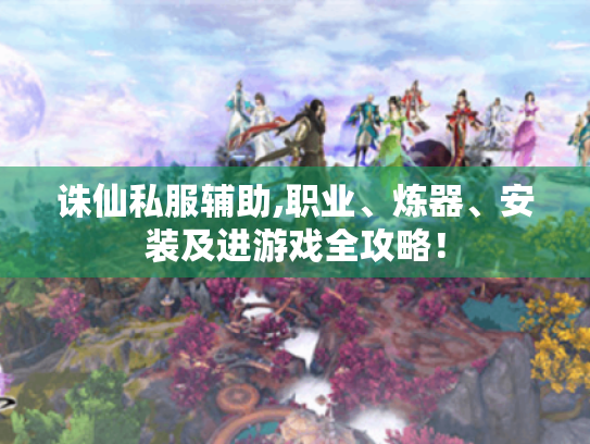 诛仙私服辅助,职业、炼器、安装及进游戏全攻略! 诛仙私服辅助,职业、炼器、安装及进游戏全攻略!