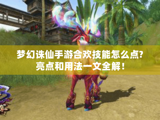 梦幻诛仙手游合欢技能怎么点?亮点和用法一文全解! 梦幻诛仙手游合欢技能怎么点?亮点和用法一文全解!