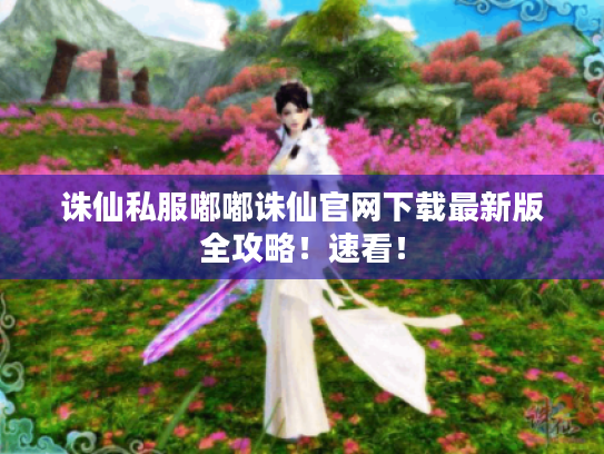 诛仙私服嘟嘟诛仙官网下载最新版全攻略!速看! 诛仙私服嘟嘟诛仙官网下载最新版全攻略!速看!