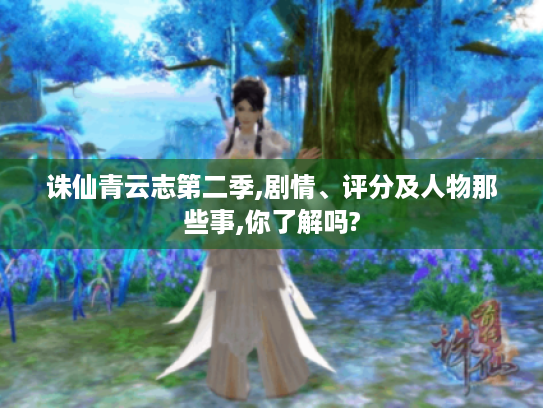 诛仙青云志第二季,剧情、评分及人物那些事,你了解吗? 诛仙青云志第二季,剧情、评分及人物那些事,你了解吗?