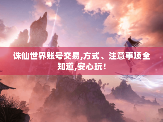 诛仙世界账号交易,方式、注意事项全知道,安心玩! 诛仙世界账号交易,方式、注意事项全知道,安心玩!
