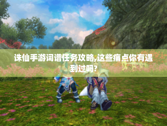 诛仙手游词谱任务攻略,这些痛点你有遇到过吗? 诛仙手游词谱任务攻略,这些痛点你有遇到过吗?