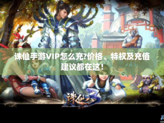诛仙手游VIP怎么充?价格、特权及充值建议都在这！